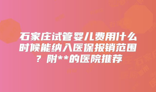 石家庄试管婴儿费用什么时候能纳入医保报销范围？附**的医院推荐