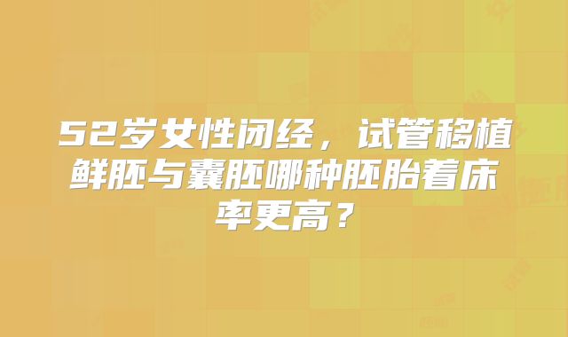 52岁女性闭经，试管移植鲜胚与囊胚哪种胚胎着床率更高？