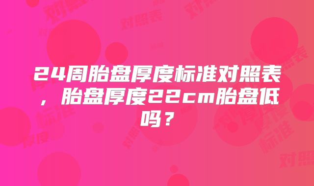 24周胎盘厚度标准对照表,胎盘厚度22cm胎盘低吗?
