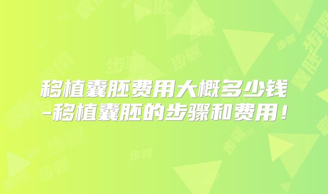 移植囊胚费用大概多少钱-移植囊胚的步骤和费用!