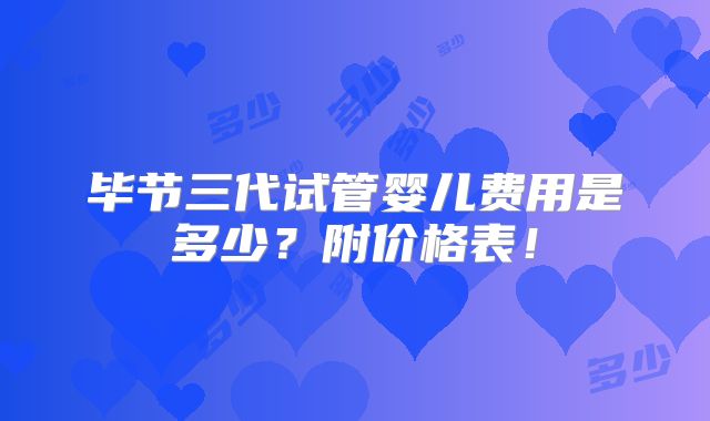 毕节三代试管婴儿费用是多少?附价格表!