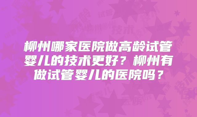 柳州哪家医院做高龄试管婴儿的技术更好？柳州有做试管婴儿的医院吗？