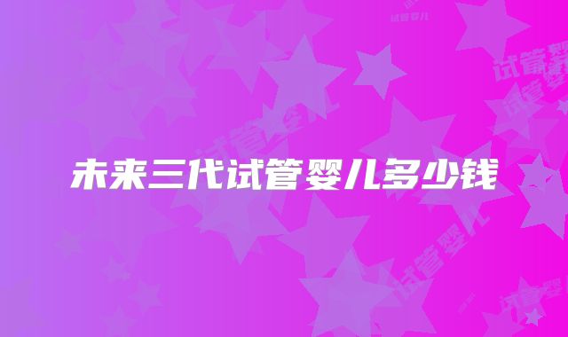 未来三代试管婴儿多少钱