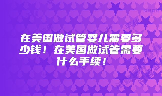 在美国做试管婴儿需要多少钱!在美国做试管需要什么手续!