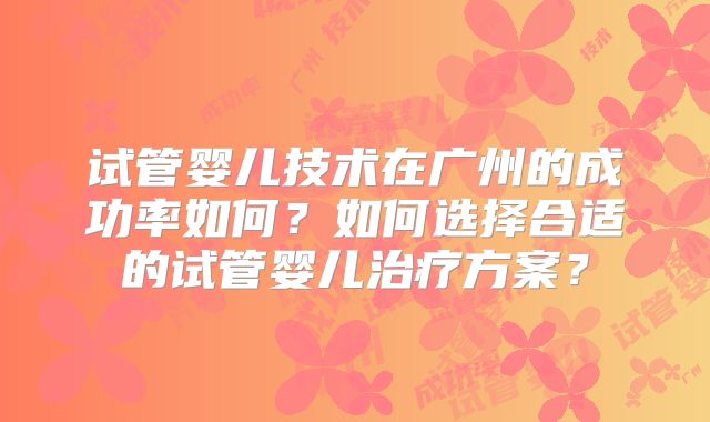 试管婴儿技术在广州的成功率如何？如何选择合适的试管婴儿治疗方案？