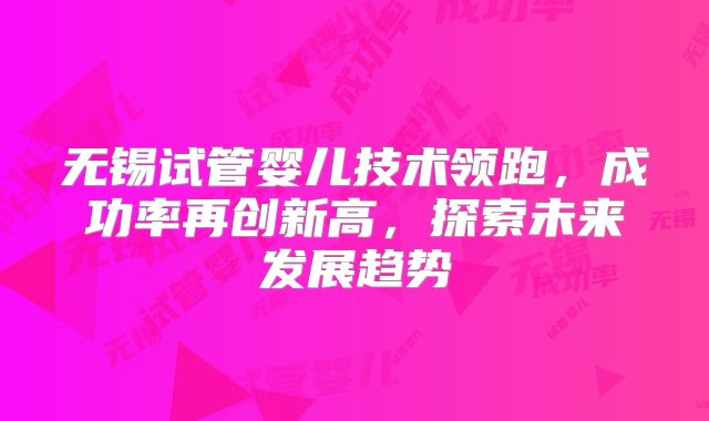 无锡试管婴儿技术领跑，成功率再创新高，探索未来发展趋势