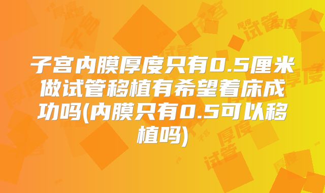 子宫内膜厚度只有0.5厘米做试管移植有希望着床成功吗(内膜只有0.5可以移植吗)