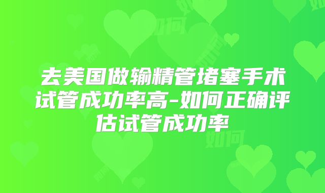 去美国做输精管堵塞手术试管成功率高-如何正确评估试管成功率