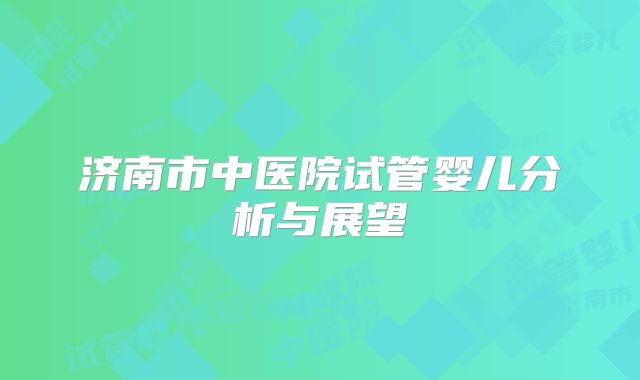 济南市中医院试管婴儿分析与展望