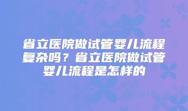 省立医院做试管婴儿流程复杂吗？省立医院做试管婴儿流程是怎样的
