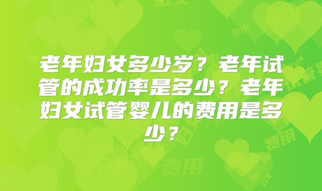 老年妇女多少岁？老年试管的成功率是多少？老年妇女试管婴儿的费用是多少？