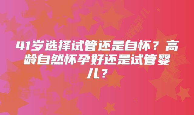 41岁选择试管还是自怀？高龄自然怀孕好还是试管婴儿？