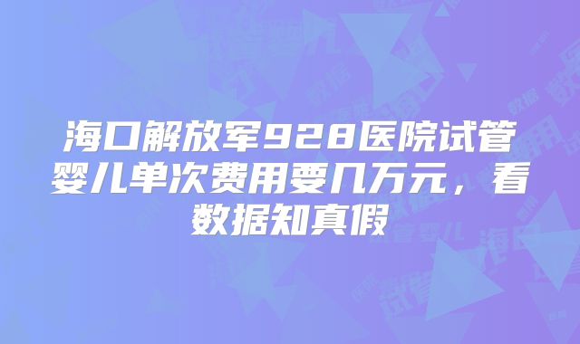 海口解放军928医院试管婴儿单次费用要几万元，看数据知真假
