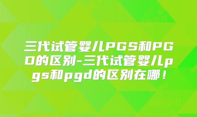 三代试管婴儿PGS和PGD的区别-三代试管婴儿pgs和pgd的区别在哪！