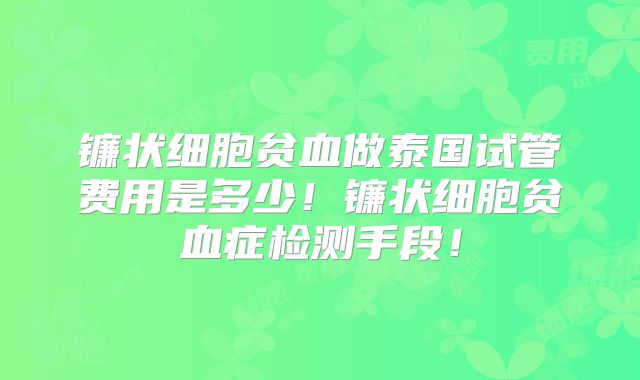 镰状细胞贫血做泰国试管费用是多少！镰状细胞贫血症检测手段！
