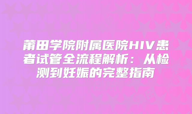 莆田学院附属医院HIV患者试管全流程解析：从检测到妊娠的完整指南