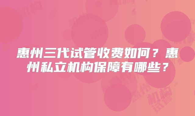 惠州三代试管收费如何？惠州私立机构保障有哪些？