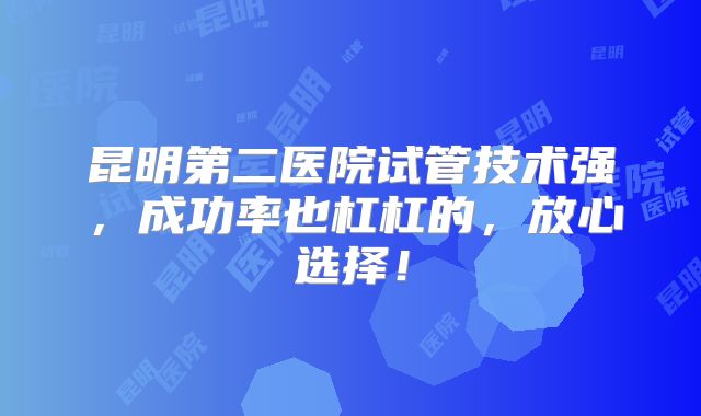 昆明第二医院试管技术强，成功率也杠杠的，放心选择！
