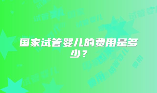 国家试管婴儿的费用是多少?