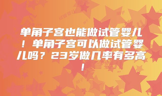 单角子宫也能做试管婴儿！单角子宫可以做试管婴儿吗？23岁做几率有多高！