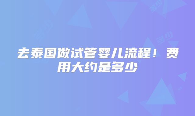 去泰国做试管婴儿流程！费用大约是多少