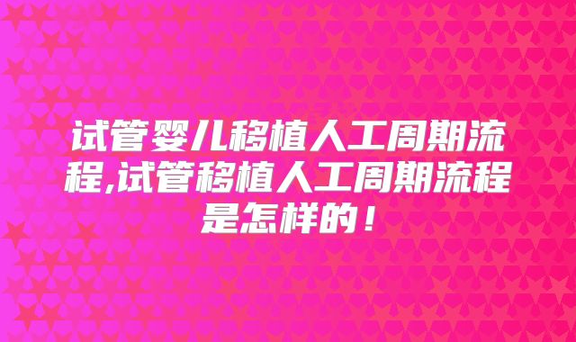 试管婴儿移植人工周期流程,试管移植人工周期流程是怎样的！