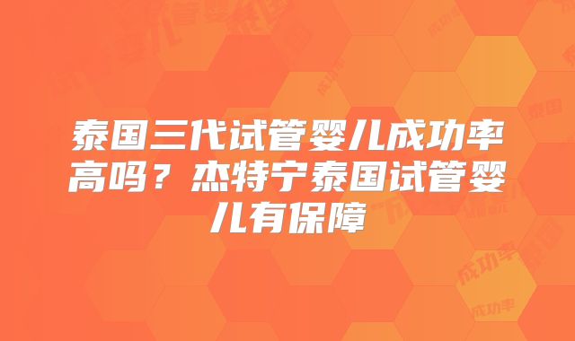 泰国三代试管婴儿成功率高吗？杰特宁泰国试管婴儿有保障