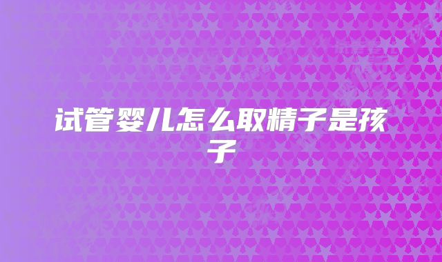 试管婴儿怎么取精子是孩子