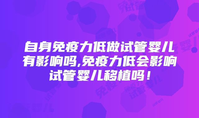 自身免疫力低做试管婴儿有影响吗,免疫力低会影响试管婴儿移植吗！