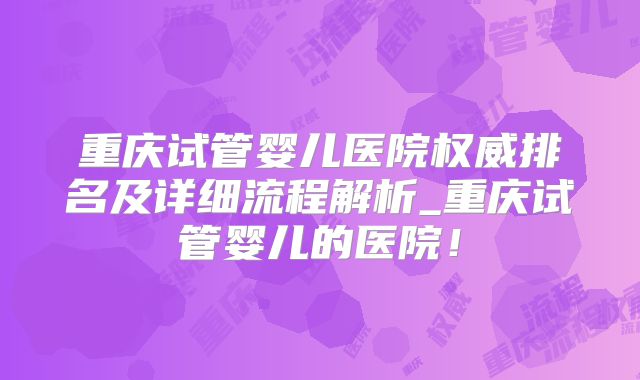 重庆试管婴儿医院权威排名及详细流程解析_重庆试管婴儿的医院！