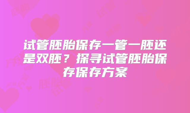 试管胚胎保存一管一胚还是双胚？探寻试管胚胎保存保存方案​