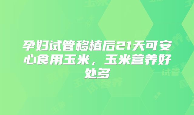 孕妇试管移植后21天可安心食用玉米,玉米营养好处多