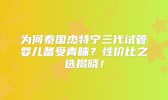 为何泰国杰特宁三代试管婴儿备受青睐?性价比之选揭晓!