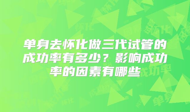 单身去怀化做三代试管的成功率有多少？影响成功率的因素有哪些