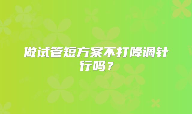 做试管短方案不打降调针行吗？