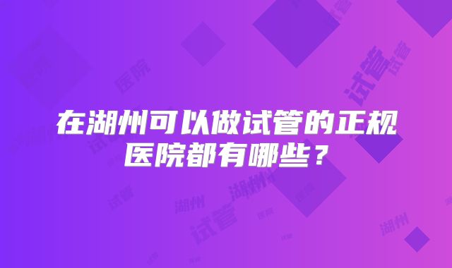在湖州可以做试管的正规医院都有哪些？