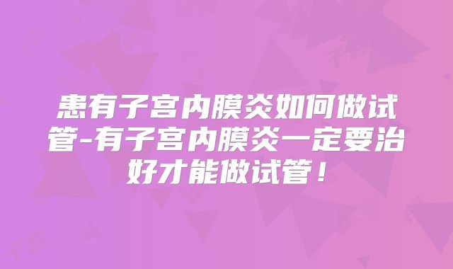 患有子宫内膜炎如何做试管-有子宫内膜炎一定要治好才能做试管！