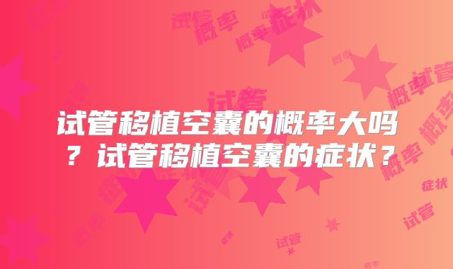 试管移植空囊的概率大吗？试管移植空囊的症状？