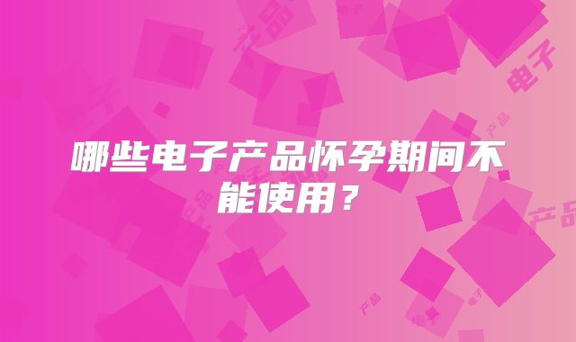 哪些电子产品怀孕期间不能使用?