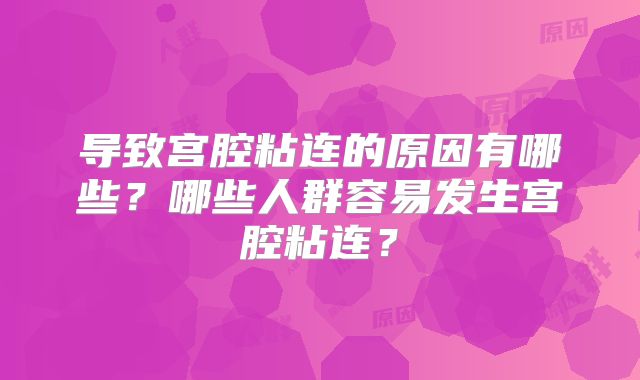 导致宫腔粘连的原因有哪些?哪些人群容易发生宫腔粘连?