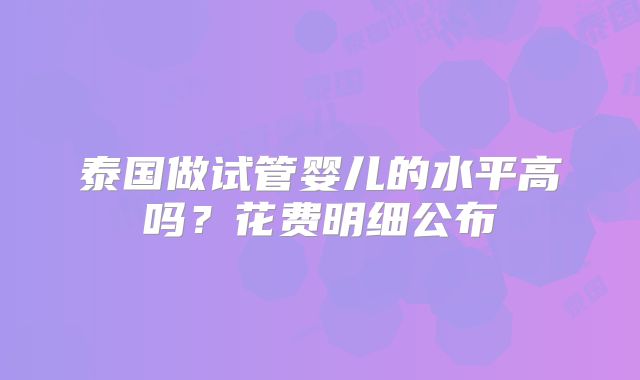 泰国做试管婴儿的水平高吗？花费明细公布