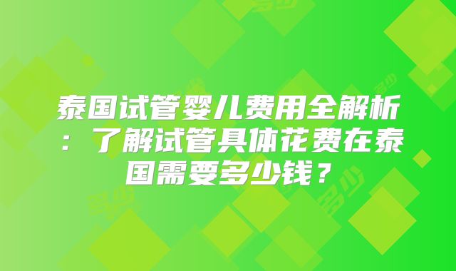 泰国试管婴儿费用全解析:了解试管具体花费在泰国需要多少钱?