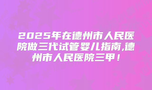 2025年在德州市人民医院做三代试管婴儿指南,德州市人民医院三甲！