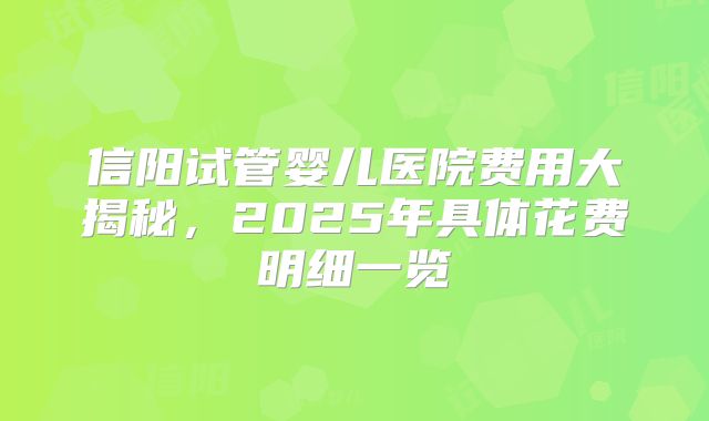 信阳试管婴儿医院费用大揭秘，2025年具体花费明细一览