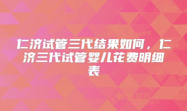 仁济试管三代结果如何，仁济三代试管婴儿花费明细表