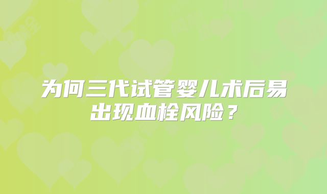 为何三代试管婴儿术后易出现血栓风险?