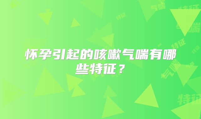 怀孕引起的咳嗽气喘有哪些特征?