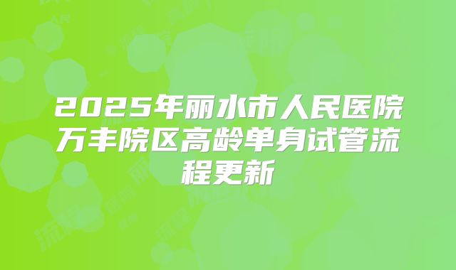 2025年丽水市人民医院万丰院区高龄单身试管流程更新