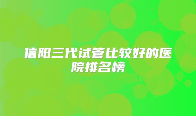 信阳三代试管比较好的医院排名榜