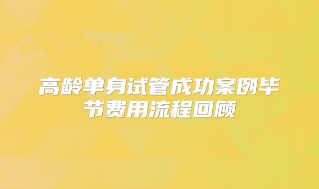 高龄单身试管成功案例毕节费用流程回顾